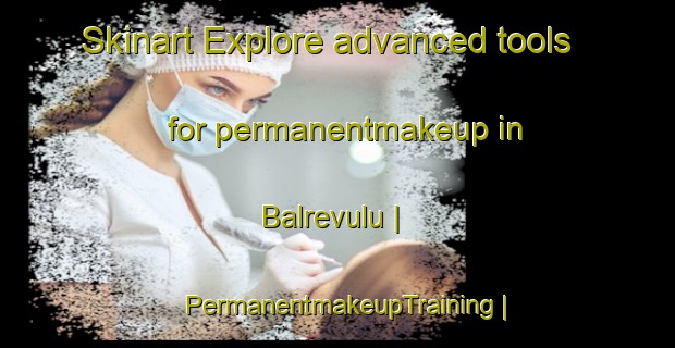 Skinart Explore advanced tools for permanentmakeup in Balrevulu | PermanentmakeupTraining | PermanentmakeupClasses | SkinartTraining-India